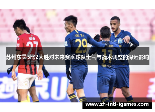 苏州东吴5比2大胜对未来赛季球队士气与战术调整的深远影响