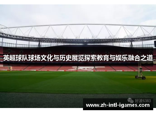 英超球队球场文化与历史展览探索教育与娱乐融合之道