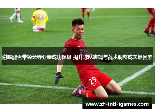 谢晖能否带领长春亚泰成功保级 提升球队表现与战术调整成关键因素
