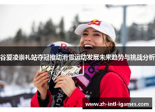 谷爱凌崇礼站夺冠推动滑雪运动发展未来趋势与挑战分析