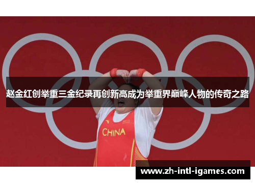 赵金红创举重三金纪录再创新高成为举重界巅峰人物的传奇之路