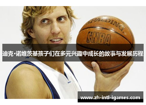 迪克·诺维茨基孩子们在多元兴趣中成长的故事与发展历程