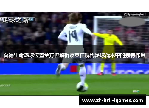莫德里奇踢球位置全方位解析及其在现代足球战术中的独特作用