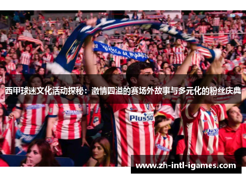 西甲球迷文化活动探秘：激情四溢的赛场外故事与多元化的粉丝庆典