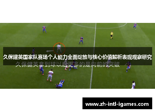 久保建英国家队赛场个人能力全面绽放与核心价值解析表现观察研究