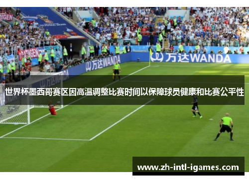 世界杯墨西哥赛区因高温调整比赛时间以保障球员健康和比赛公平性
