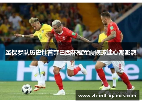 圣保罗队历史性首夺巴西杯冠军震撼球迷心潮澎湃