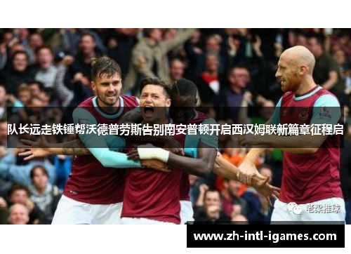 队长远走铁锤帮沃德普劳斯告别南安普顿开启西汉姆联新篇章征程启