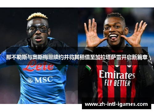 那不勒斯与奥斯梅恩续约并将其租借至加拉塔萨雷开启新篇章