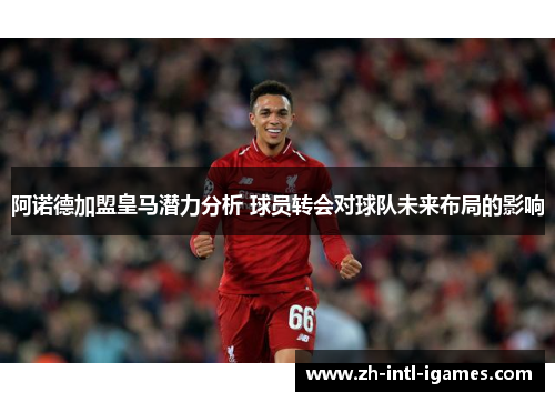阿诺德加盟皇马潜力分析 球员转会对球队未来布局的影响