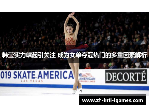 韩莹实力崛起引关注 成为女单夺冠热门的多重因素解析