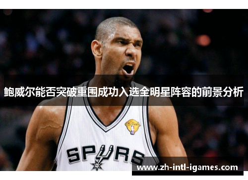 鲍威尔能否突破重围成功入选全明星阵容的前景分析